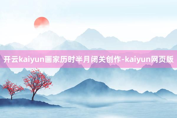 開云kaiyun畫家歷時半月閉關創作-kaiyun網頁版