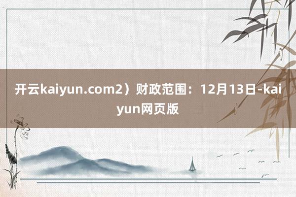 開云kaiyun.com2）財政范圍：12月13日-kaiyun網頁版