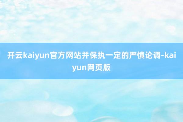 開云kaiyun官方網站并保執一定的嚴慎論調-kaiyun網頁版