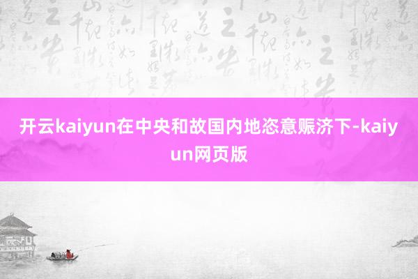 開云kaiyun在中央和故國內地恣意賑濟下-kaiyun網頁版