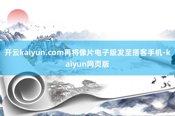 開云kaiyun.com再將像片電子版發(fā)至搭客手機-kaiyun網(wǎng)頁版