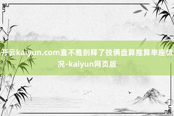 開云kaiyun.com直不雅剖釋了技倆盤算推算舉座情況-kaiyun網頁版