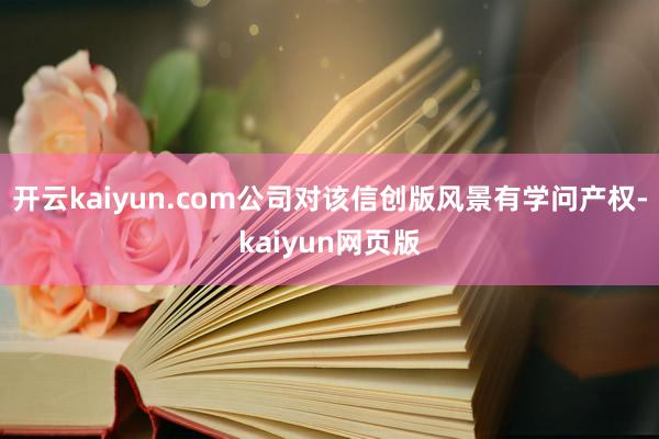 開云kaiyun.com公司對該信創(chuàng)版風景有學問產權-kaiyun網頁版