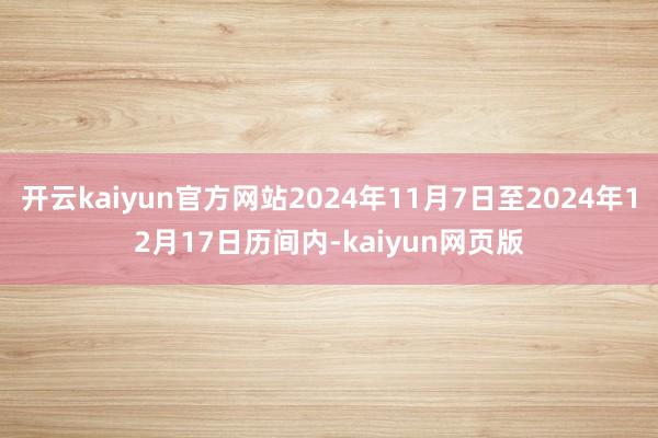 開云kaiyun官方網站2024年11月7日至2024年12月17日歷間內-kaiyun網頁版