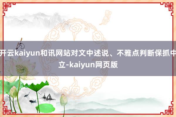 開云kaiyun和訊網站對文中述說、不雅點判斷保抓中立-kaiyun網頁版