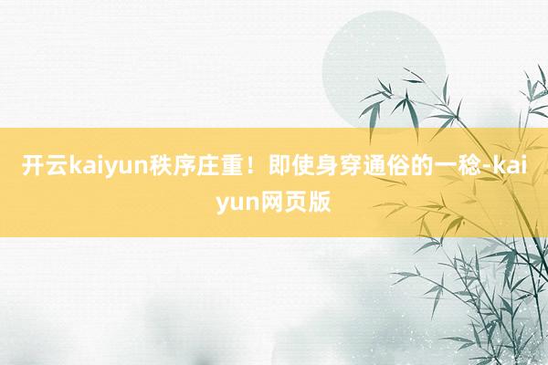 開云kaiyun秩序莊重！即使身穿通俗的一稔-kaiyun網(wǎng)