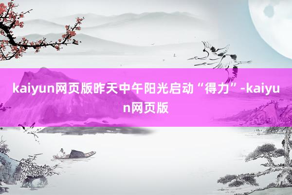 kaiyun網(wǎng)頁(yè)版昨天中午陽(yáng)光啟動(dòng)“得力”-kaiyun網(wǎng)頁(yè)版