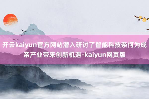 開云kaiyun官方網站潛入研討了智能科技奈何為成親產業帶來創新機遇-kaiyun網頁版