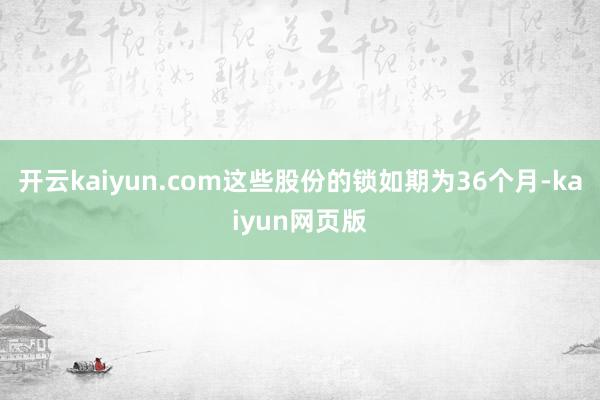 開云kaiyun.com這些股份的鎖如期為36個月-kaiyun網頁版