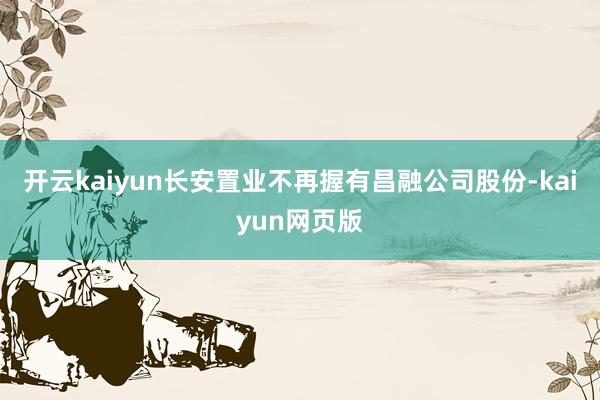 開云kaiyun長安置業(yè)不再握有昌融公司股份-kaiyun網(wǎng)頁版