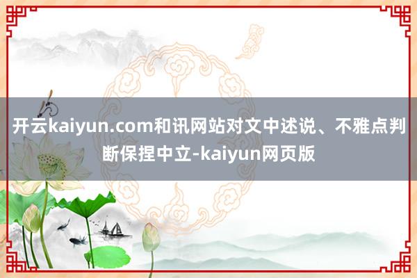 開(kāi)云kaiyun.com和訊網(wǎng)站對(duì)文中述說(shuō)、不雅點(diǎn)判斷保捏中立-kaiyun網(wǎng)頁(yè)版