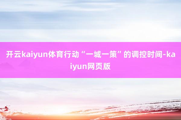 開云kaiyun體育行動“一城一策”的調控時間-kaiyun網頁版