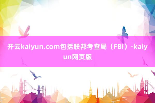 開云kaiyun.com包括聯(lián)邦考查局（FBI）-kaiyun網(wǎng)頁版
