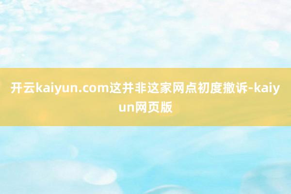 開云kaiyun.com這并非這家網點初度撤訴-kaiyun網頁版