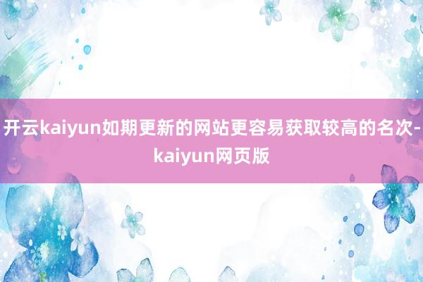 開云kaiyun如期更新的網站更容易獲取較高的名次-kaiyun網頁版