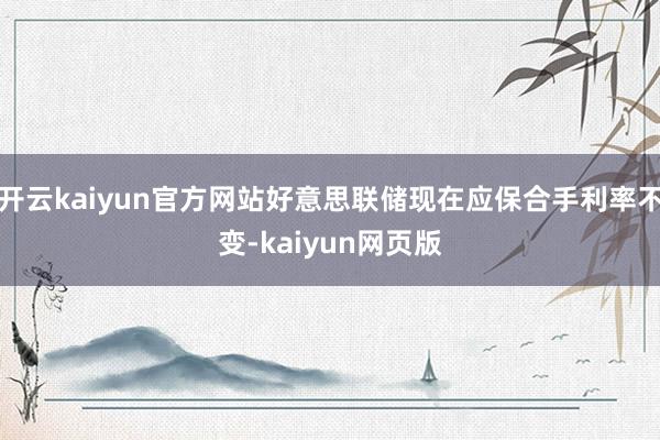 開云kaiyun官方網站好意思聯儲現在應保合手利率不變-kaiyun網頁版