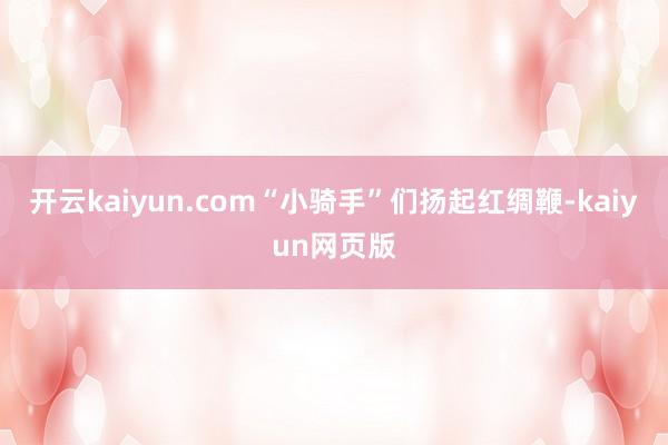 開云kaiyun.com“小騎手”們揚起紅綢鞭-kaiyun網頁版