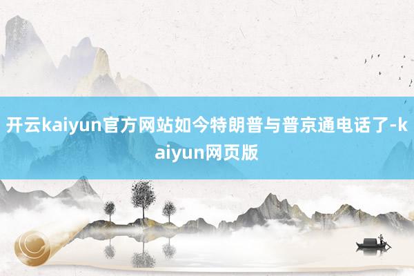 開云kaiyun官方網站如今特朗普與普京通電話了-kaiyun網頁版