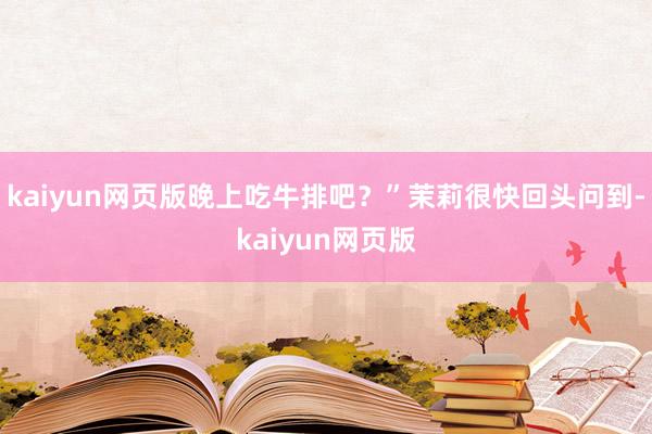 kaiyun網頁版晚上吃牛排吧？”茉莉很快回頭問到-kaiyun網頁版