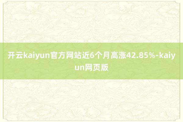 開云kaiyun官方網(wǎng)站近6個月高漲42.85%-kaiyun網(wǎng)頁版
