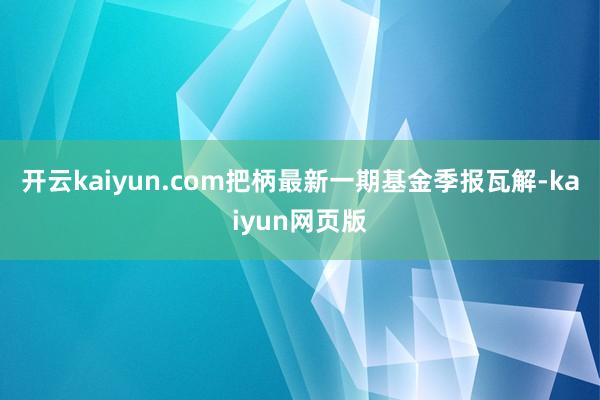 開云kaiyun.com把柄最新一期基金季報(bào)瓦解-kaiyun網(wǎng)頁版
