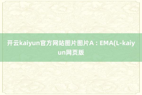 開云kaiyun官方網(wǎng)站圖片圖片A : EMA(L-kaiyun網(wǎng)頁版