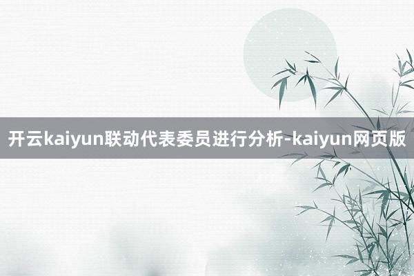 開(kāi)云kaiyun聯(lián)動(dòng)代表委員進(jìn)行分析-kaiyun網(wǎng)頁(yè)版