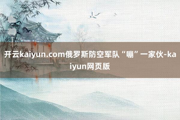 開云kaiyun.com俄羅斯防空軍隊“嘣”一家伙-kaiyun網頁版