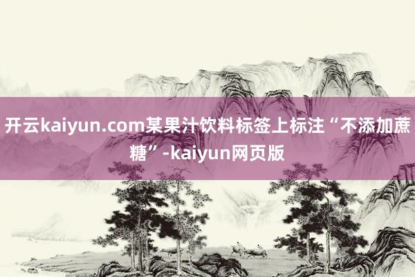 開云kaiyun.com某果汁飲料標簽上標注“不添加蔗糖”-kaiyun網頁版