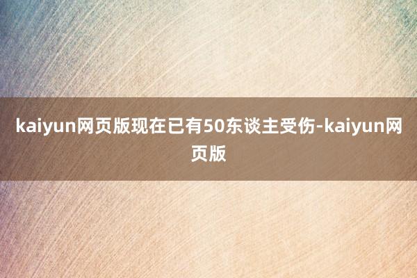 kaiyun網(wǎng)頁(yè)版現(xiàn)在已有50東談主受傷-kaiyun網(wǎng)頁(yè)版
