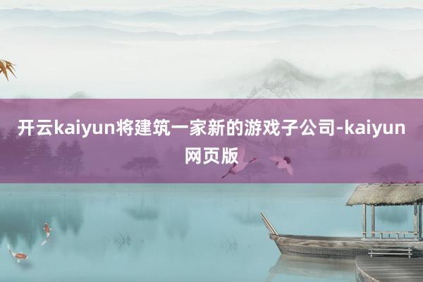 開云kaiyun將建筑一家新的游戲子公司-kaiyun網頁版