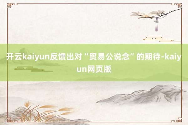 開云kaiyun反饋出對(duì)“貿(mào)易公說念”的期待-kaiyun網(wǎng)頁版