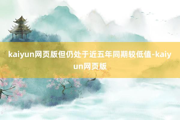 kaiyun網頁版但仍處于近五年同期較低值-kaiyun網頁版