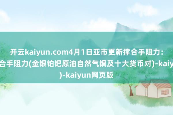 開云kaiyun.com4月1日亞市更新撐合手阻力：18品種撐合手阻力(金銀鉑鈀原油自然氣銅及十大貨幣對)-kaiyun網頁版