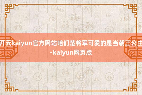 開云kaiyun官方網站咱們楚將軍可愛的是當朝三公主-kaiyun網頁版
