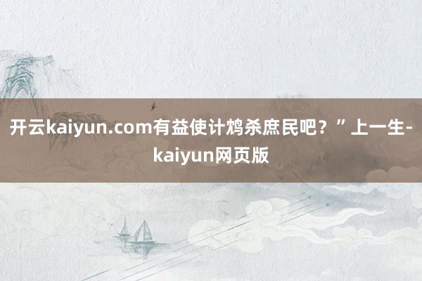開云kaiyun.com有益使計鴆殺庶民吧？”上一生-kaiyun網頁版