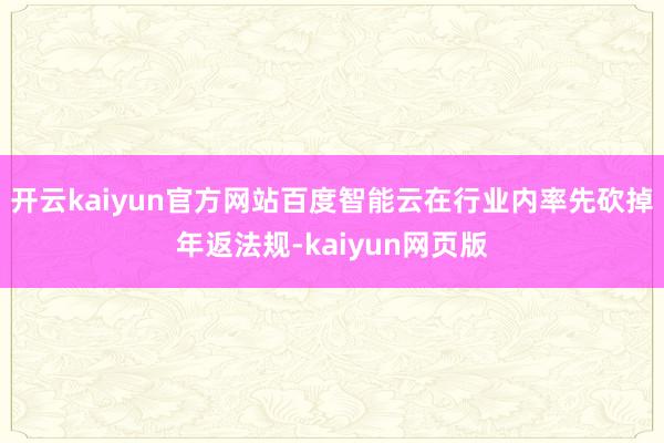 開云kaiyun官方網站百度智能云在行業內率先砍掉年返法規-kaiyun網頁版