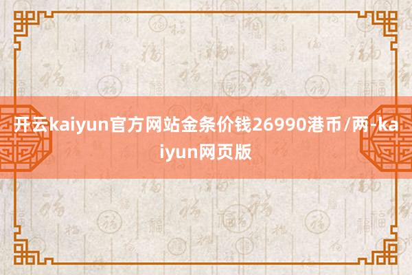 開云kaiyun官方網站金條價錢26990港幣/兩-kaiyun網頁版