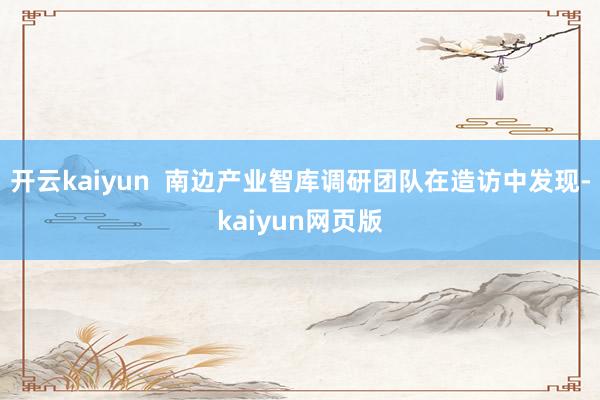 開云kaiyun  南邊產業智庫調研團隊在造訪中發現-kaiyun網頁版
