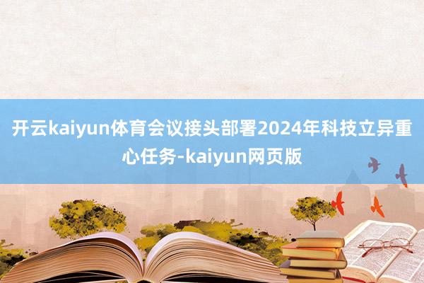 開云kaiyun體育　　會議接頭部署2024年科技立異重心任務(wù)-kaiyun網(wǎng)頁版