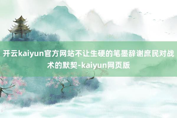 開云kaiyun官方網(wǎng)站不讓生硬的筆墨辭謝庶民對戰(zhàn)術(shù)的默契-kaiyun網(wǎng)頁版