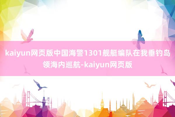 kaiyun網頁版中國海警1301艦艇編隊在我垂釣島領海內巡航-kaiyun網頁版