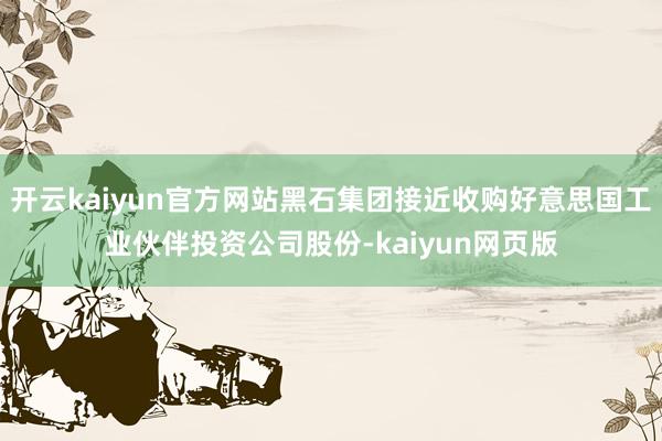 開云kaiyun官方網(wǎng)站黑石集團(tuán)接近收購好意思國工業(yè)伙伴投資公司股份-kaiyun網(wǎng)頁版