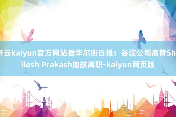 開云kaiyun官方網站據華爾街日報：谷歌公司高管Shailesh Prakash如故離職-kaiyun網頁版