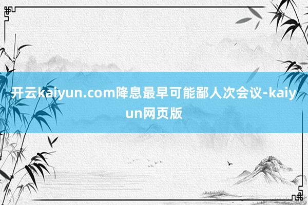 開云kaiyun.com降息最早可能鄙人次會議-kaiyun網頁版