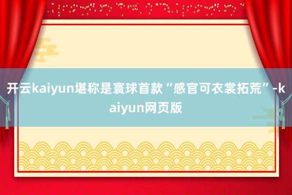 開云kaiyun堪稱是寰球首款“感官可衣裳拓荒”-kaiyun網頁版