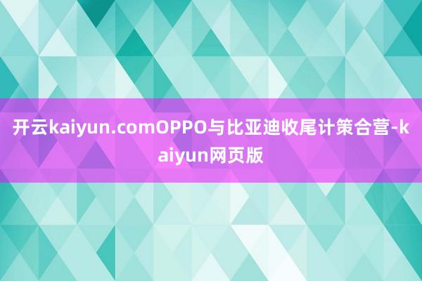 開(kāi)云kaiyun.comOPPO與比亞迪收尾計(jì)策合營(yíng)-kaiyun網(wǎng)頁(yè)版