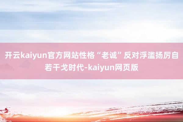 開云kaiyun官方網(wǎng)站性格“老誠”反對浮濫揚厲自若干戈時代-kaiyun網(wǎng)頁版