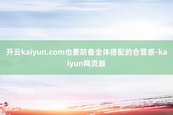 開云kaiyun.com也要防備全體搭配的合營感-kaiyun網頁版