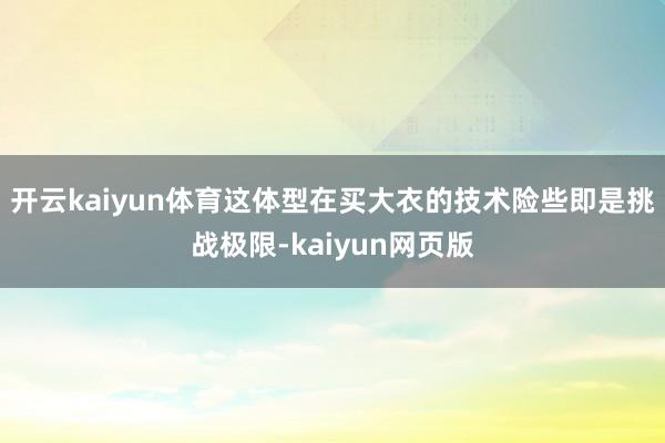 開云kaiyun體育這體型在買大衣的技術險些即是挑戰極限-kaiyun網頁版